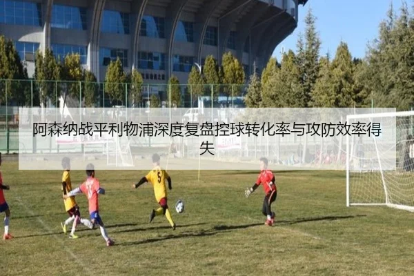 阿森纳战平利物浦深度复盘控球转化率与攻防效率得失